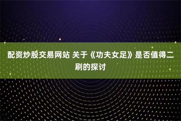 配资炒股交易网站 关于《功夫女足》是否值得二刷的探讨