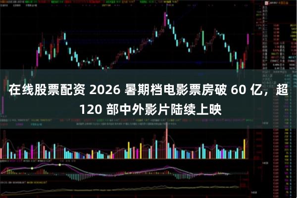 在线股票配资 2026 暑期档电影票房破 60 亿，超 120 部中外影片陆续上映