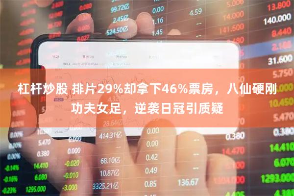 杠杆炒股 排片29%却拿下46%票房,八仙硬刚功夫女足,逆袭日冠引质疑