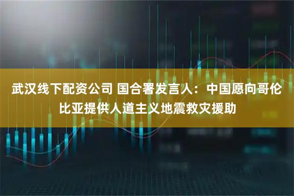 武汉线下配资公司 国合署发言人：中国愿向哥伦比亚提供人道主义地震救灾援助