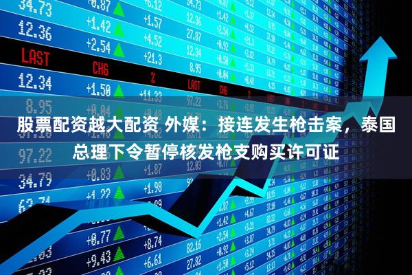 股票配资越大配资 外媒：接连发生枪击案，泰国总理下令暂停核发枪支购买许可证