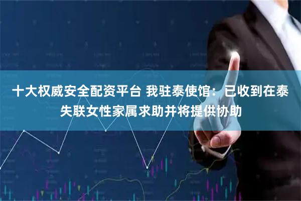 十大权威安全配资平台 我驻泰使馆：已收到在泰失联女性家属求助并将提供协助