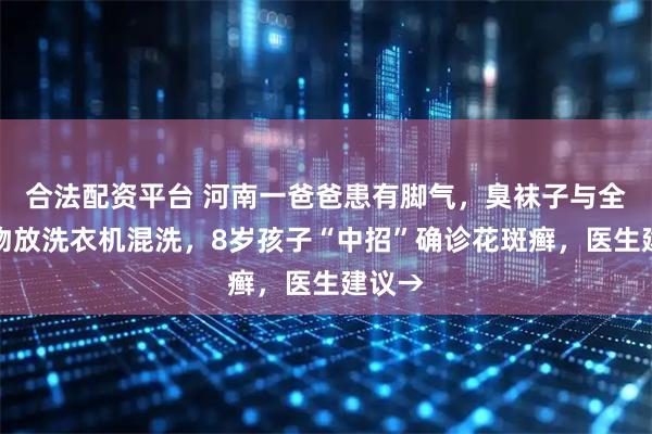 合法配资平台 河南一爸爸患有脚气，臭袜子与全家衣物放洗衣机混洗，8岁孩子“中招”确诊花斑癣，医生建议→