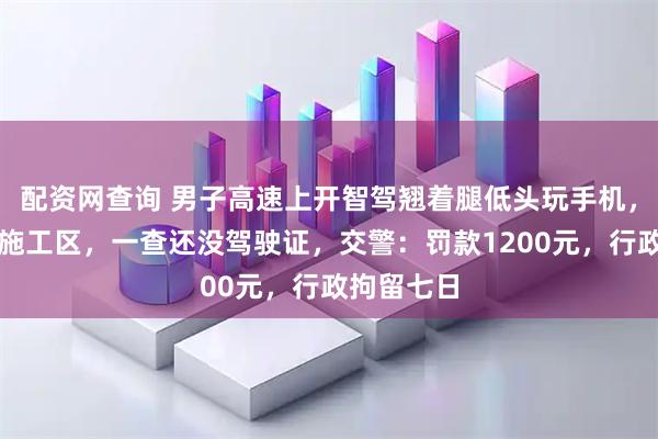 配资网查询 男子高速上开智驾翘着腿低头玩手机，径直撞进施工区，一查还没驾驶证，交警：罚款1200元，行政拘留七日