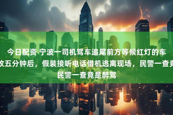 今日配资 宁波一司机驾车追尾前方等候红灯的车辆，事故五分钟后，假装接听电话借机逃离现场，民警一查竟是醉驾