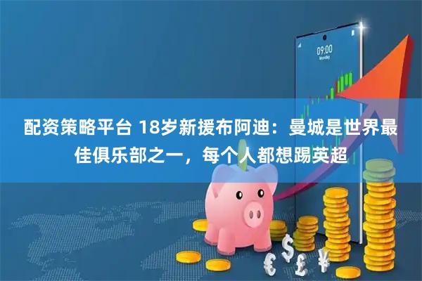 配资策略平台 18岁新援布阿迪：曼城是世界最佳俱乐部之一，每个人都想踢英超